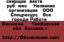 сварщик. вахта. 40 000 руб./мес. › Название организации ­ ООО Спецресурс - Все города Работа » Вакансии   . Тамбовская обл.,Котовск г.